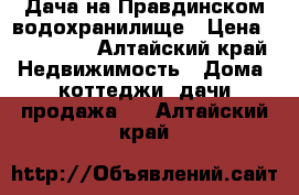  Дача на Правдинском водохранилище › Цена ­ 350 000 - Алтайский край Недвижимость » Дома, коттеджи, дачи продажа   . Алтайский край